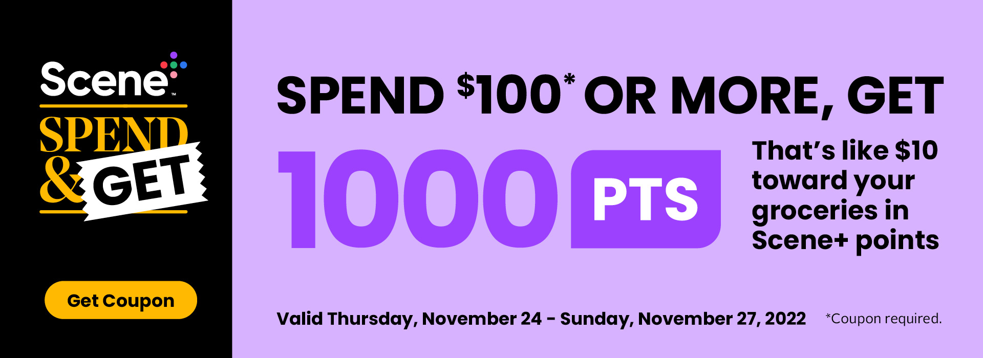 Text Reading 'Scene Plus Spend & Get. Spend $100 or more, get 1000 points. That's like $10 toward your groceries with Scene+ points. Valid from Thursday, November 24 to Sunday, November 27, 2022. Coupon required. 'Get Coupon' by clicking on the button below.'