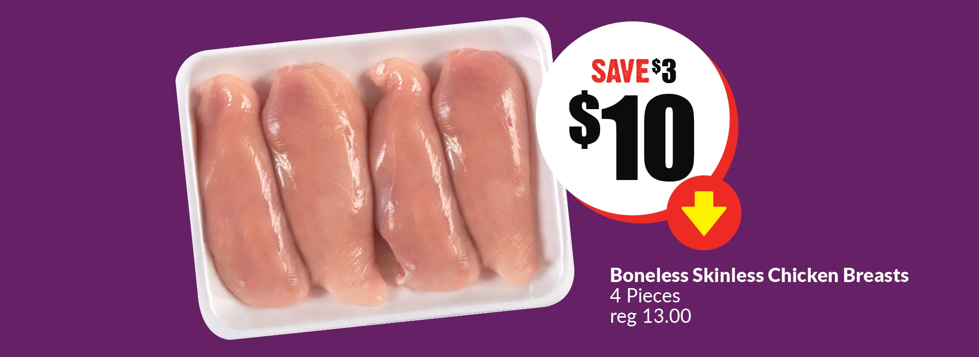 The following image contains the text, " Boneless Skinless Chicken Breasts 4 Pieces reg 13.00. Get them at just $10 and Save $3.