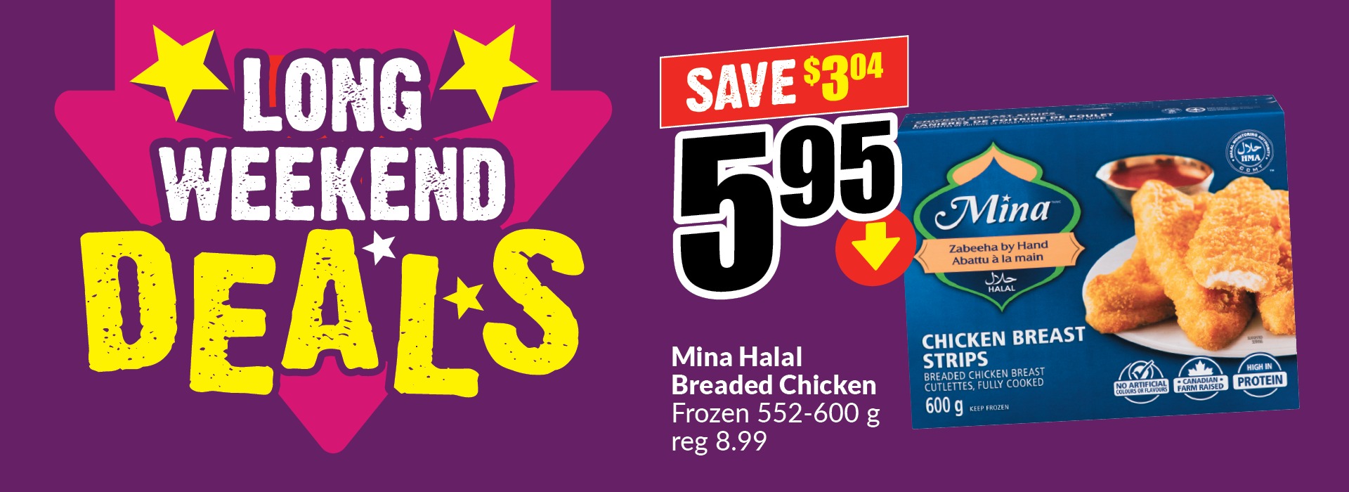 Text Reading: "Long Weekend Deals. Mina Halal Breaded Chicken Frozen 552-600 g, reg 8.99. Get them at just $5.95 and save up to $3.04."