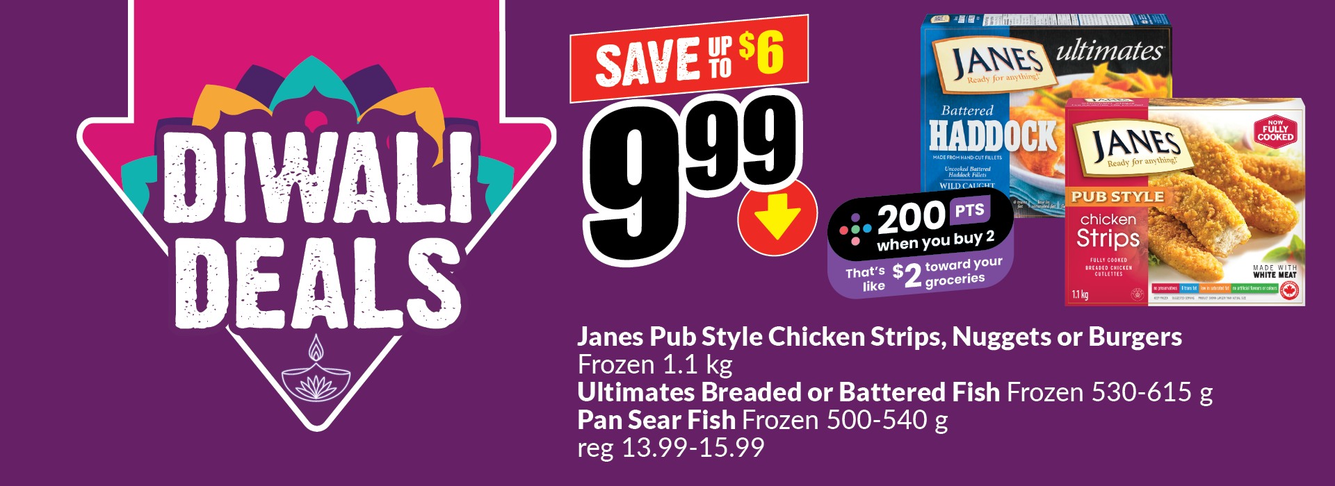 The following image contains the text, "Diwali deals: Janes Pub styles chicken strips, nuggets, or burgers frozen 1.1 kg. Ultimates branded or battered fish frozen 530-615g, Pan Sear fish frozen 500-540g, Regular price 13.99-15.99. 200 points when you buy 2, that's like $2 towards your groceries. Get them at just $9.99 and save up to $6."