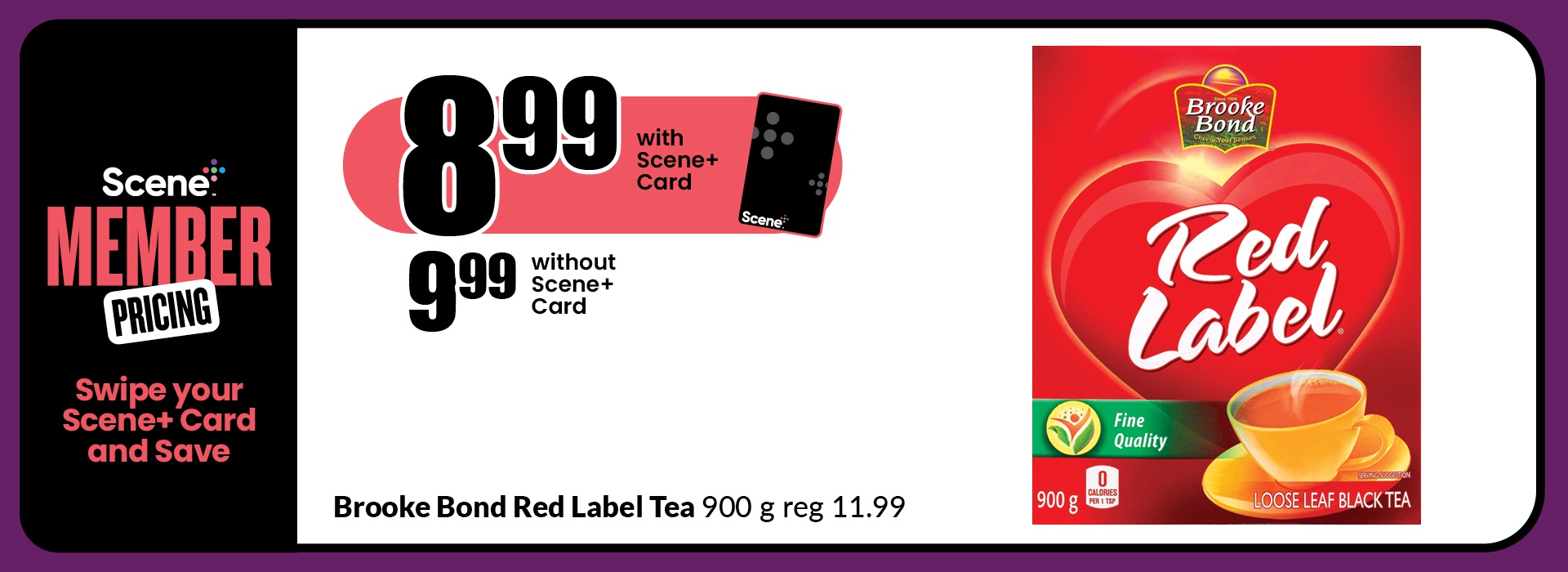 The following image consists of the text, "Scene Member Pricing, Swipe your Scene+ Card and Save, get $8.99 with Scene+ Card and $9.99 without Scene+ Card, Brooke Bond Red Label Tea 900g reg 11.99."