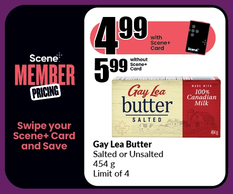 The following image contains the text, "Scene Member Pricing, Swipe your Scene+ Card and Save. Get the Gay Lea Butter, Salted or Unsalted 454 g limit of 4. They are $4.99 with the Scene+ Card and $5.99 without the Scene+ Card".