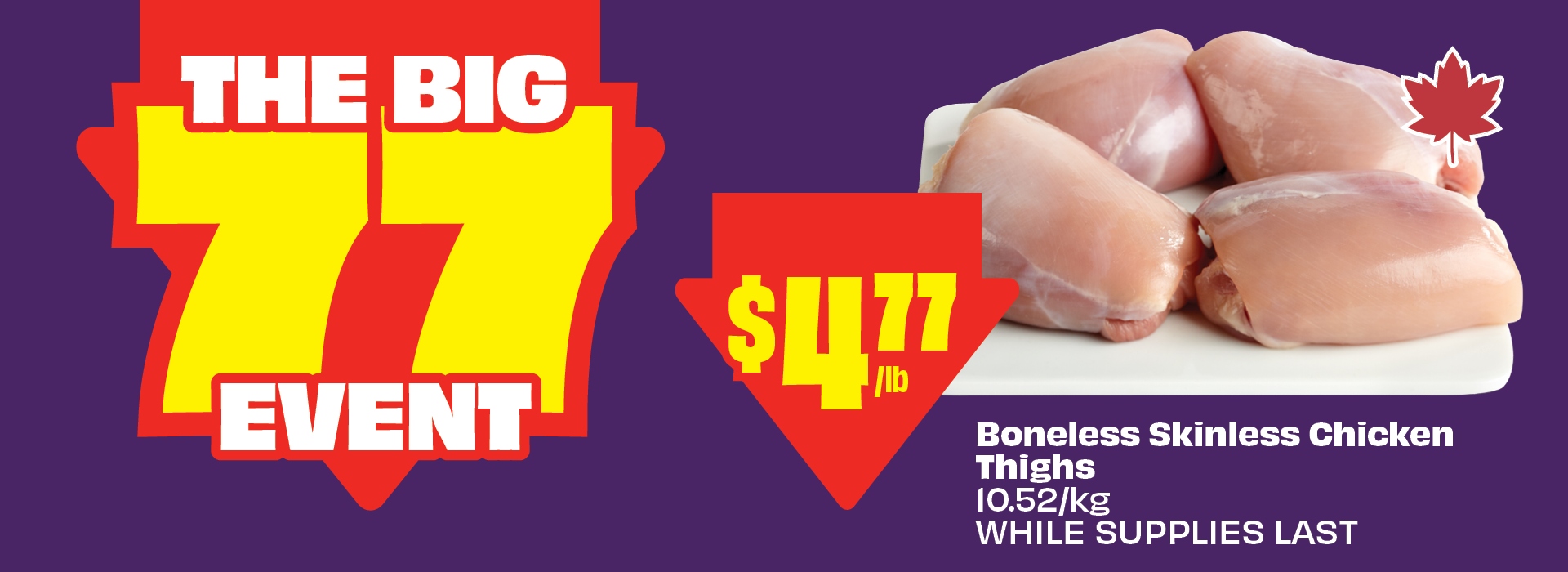 The Big 77 Event. Boneless Skinless Chicken Thighs, 10.52/kg, now just $4.77/lb. WHILE SUPPLIES LAST